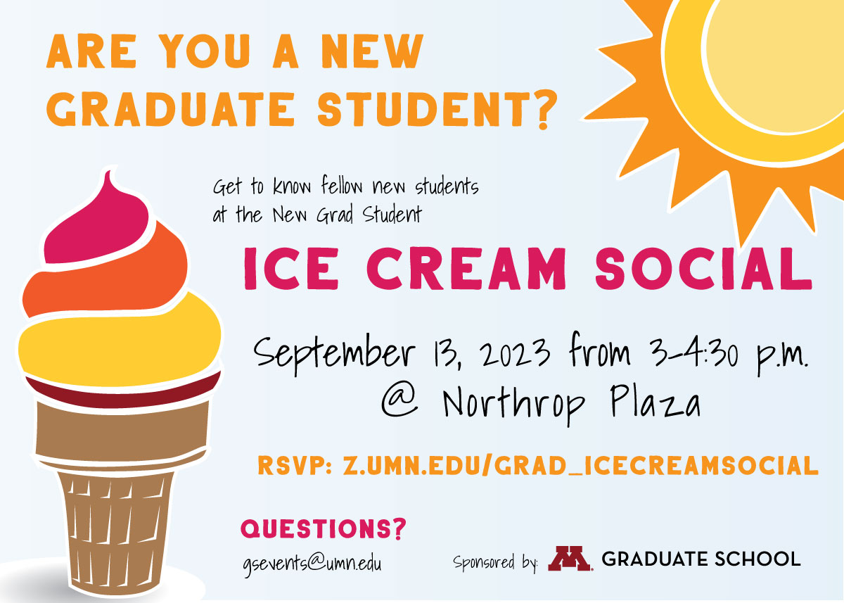 Are you a new graduate student? Come join us and get to know your fellow students at the New Grad Student Ice Cream Social. September 13, 2023 from 3-4:30 p.m. at Northrop Plaza. Sponsored by the Graduate School. RSVP: http://z.umn.edu/grad_icecreamsocial